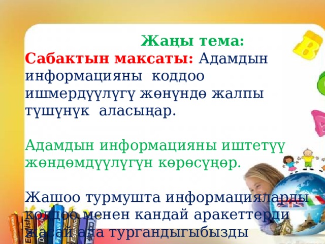  Жаңы тема: Сабактын максаты: Адамдын информацияны коддоо ишмердүүлүгү жөнүндө жалпы түшүнүк аласыңар. Адамдын информацияны иштетүү жөндөмдүүлүгүн көрөсүңөр. Жашоо турмушта информацияларды коддоо менен кандай аракеттерди жасай ала тургандыгыбызды талдайсыңар. 