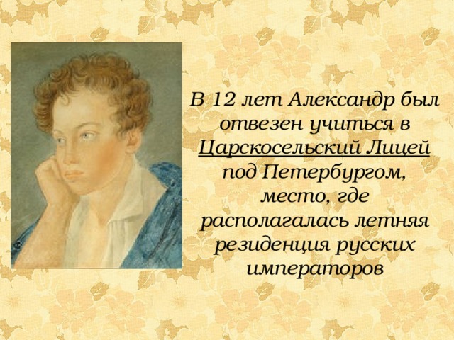    В 12 лет Александр был отвезен учиться в Царскосельский Лицей под Петербургом, место, где располагалась летняя резиденция русских императоров 