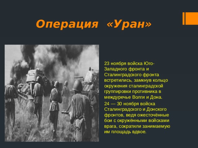 Операция «Уран» 23 ноября войска Юго-Западного фронта и Сталинградского фронта встретились, замкнув кольцо окружения сталинградской группировки противника в междуречье Волги и Дона. 24 — 30 ноября войска Сталинградского и Донского фронтов, ведя ожесточённые бои с окружёнными войсками врага, сократили занимаемую им площадь вдвое. 