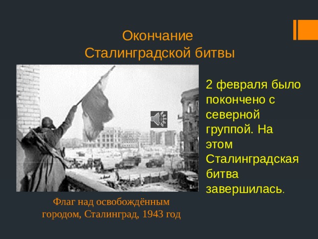 Окончание  Сталинградской битвы 2 февраля было покончено с северной группой. На этом Сталинградская битва завершилась . Флаг над освобождённым городом, Сталинград, 1943 год 