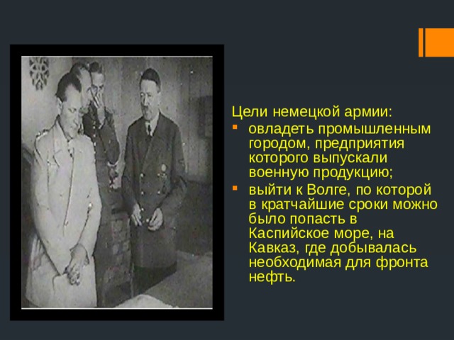 Цели немецкой армии: овладеть промышленным городом, предприятия которого выпускали военную продукцию; выйти к Волге, по которой в кратчайшие сроки можно было попасть в Каспийское море, на Кавказ, где добывалась необходимая для фронта нефть. 