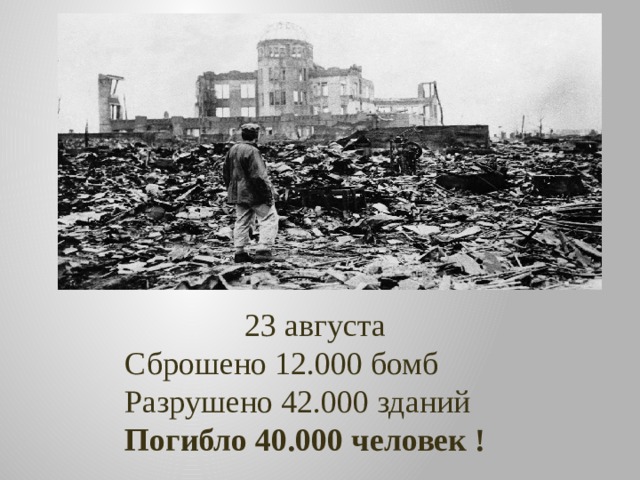 23 августа Сброшено 12.000 бомб Разрушено 42.000 зданий Погибло 40.000 человек ! 