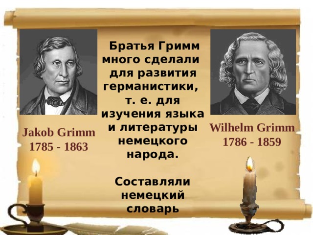  Братья Гримм много сделали для развития германистики, т. е. для изучения языка и литературы немецкого народа.  Составляли немецкий словарь Wilhelm Grimm 1786 - 1859 Jakob Grimm 1785 - 1863  