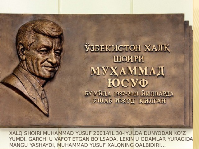 Xalq shoiri Muhammad Yusuf 2001-yil 30-iyulda dunyodan ko’z yumdi. Garchi u vafot etgan bo’lsada, lekin u odamlar yuragida mangu yashaydi, Muhammad Yusuf xalqning qalbidir!…  