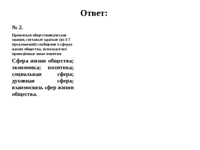 № 2. Ответ: Привлекая обществоведческие знания, составьте краткое (из 5-7 предложений) сообщение о сферах жизни общества, используя все приведённые ниже понятия. Сфера жизни общества; экономика; политика; социальная сфера; духовная сфера; взаимосвязь сфер жизни общества.   