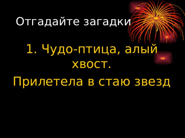 Отгадайте загадки 1. Чудо-птица, алый хвост. Прилетела в стаю звезд 