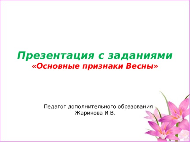 Презентация с заданиями  «Основные признаки Весны»  Педагог дополнительного образования Жарикова И.В. 
