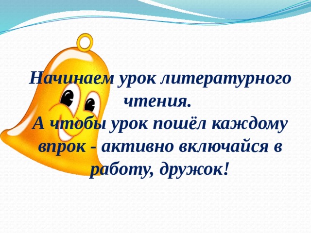 Начинаем урок литературного чтения. А чтобы урок пошёл каждому впрок - активно включайся в работу, дружок! 