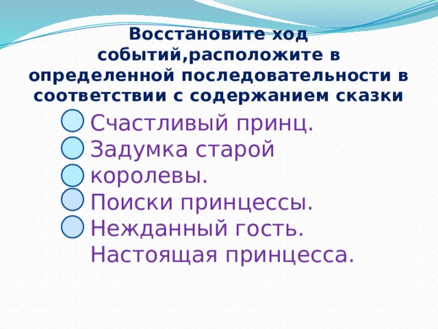 Восстановите ход событий,расположите в определенной последовательности в соответствии с содержанием сказки Счастливый принц. Задумка старой королевы. Поиски принцессы. Нежданный гость. Настоящая принцесса. 