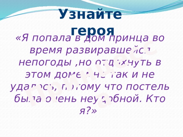 Принцесса Узнайте героя  «Я попала в дом принца во время развиравшейся непогоды ,но отдохнуть в этом доме мне так и не удалось, потому что постель была очень неудобной. Кто я?» 