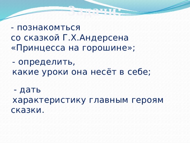 Задачи:  - познакомться со сказкой Г.Х.Андерсена «Принцесса на горошине»; - определить, какие уроки она несёт в себе;  - дать  характеристику главным героям сказки. 