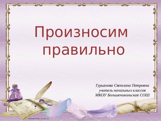 Произносим правильно Гурьянова Светлана Петровна учитель начальных классов МКОУ Большеникольская СОШ 