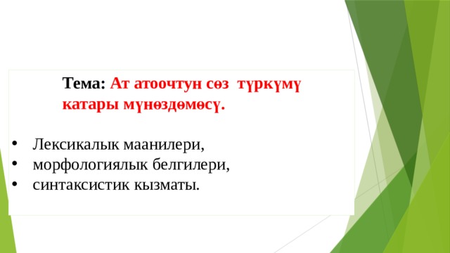 Тема: Ат атоочтун сөз түркүмү катары мүнөздөмөсү. Лексикалык маанилери, морфологиялык белгилери, синтаксистик кызматы.   