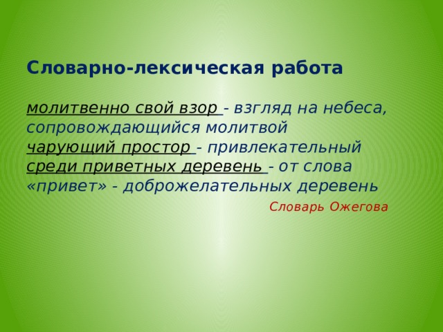   Словарно-лексическая работа   молитвенно свой взор   - взгляд на небеса, сопровождающийся молитвой  чарующий простор   - привлекательный  среди приветных деревень   - от слова «привет» - доброжелательных деревень   Словарь  Ожегова          