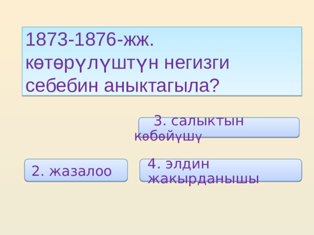 1873-1876-жж. көтөрүлүштүн негизги себебин аныктагыла?  3. салыктын к ө б ө й ү ш ү  4. элдин жакырданышы  2. жазалоо 