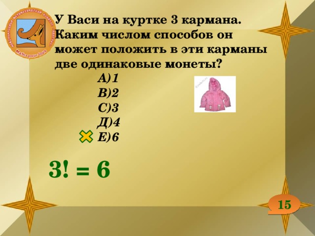 У Васи на куртке 3 кармана. Каким числом способов он может положить в эти карманы две одинаковые монеты? А)1 В)2 С)3 Д)4 Е)6  3! = 6 15 