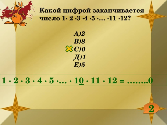 Какой цифрой заканчивается число 1∙ 2 ∙3 ∙4 ∙5 ∙… ∙11 ∙12?  А)2 В)8 С)0 Д)1 Е)5 1 ∙ 2 ∙ 3 ∙ 4 ∙ 5 ∙… ∙ 1 0 ∙ 11 ∙ 12 = ……..0 2 