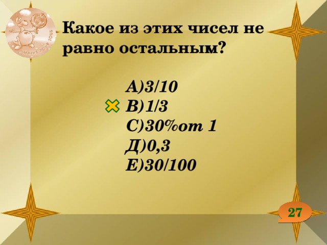 Какое из этих чисел не равно остальным?  А)3/10 В)1/3 С)30%от 1 Д)0,3 Е)30/100 27 