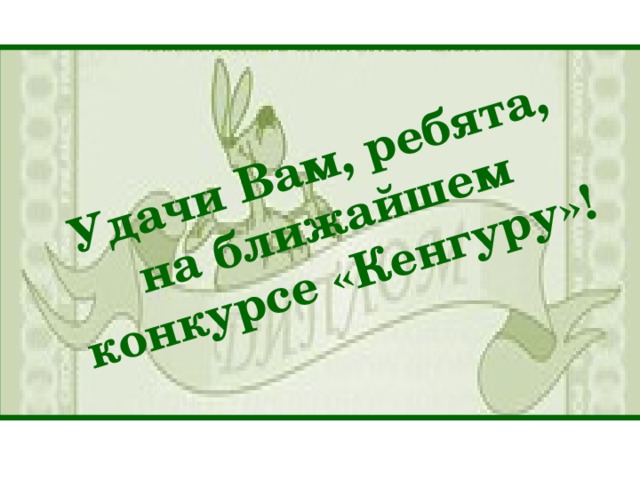 Удачи Вам, ребята, на ближайшем конкурсе «Кенгуру»! 