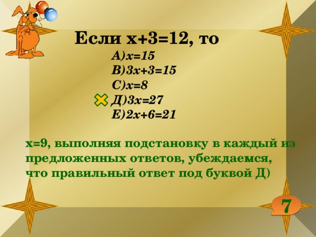 Если х+3=12, то А)х=15 В)3х+3=15 С)х=8 Д)3х=27 Е)2х+6=21 х=9, выполняя подстановку в каждый из предложенных ответов, убеждаемся, что правильный ответ под буквой Д) 7 