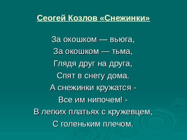 Сеогей Козлов «Снежинки» За окошком — вьюга, За окошком — тьма, Глядя друг на друга, Спят в снегу дома. А снежинки кружатся - Все им нипочем! - В легких платьях с кружевцем, С голеньким плечом. 