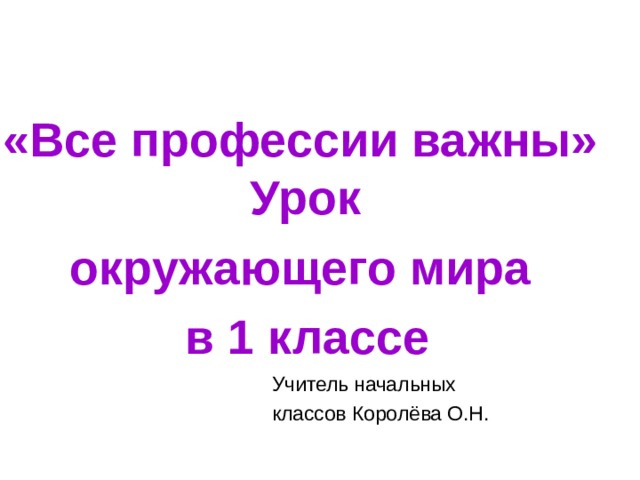   «Все профессии важны» Урок окружающего мира  в 1 классе  Учитель начальных классов Королёва О.Н.    