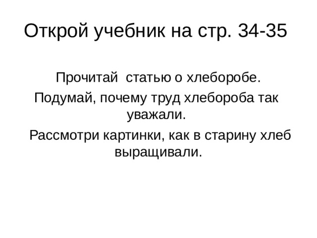 Открой учебник на стр. 34-35 Прочитай статью о хлеборобе. Подумай, почему труд хлебороба так уважали.  Рассмотри картинки, как в старину хлеб выращивали.  