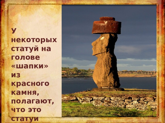 У некоторых статуй на голове «шапки» из красного камня, полагают, что это статуи вождей, обожествленных после их смерти. 