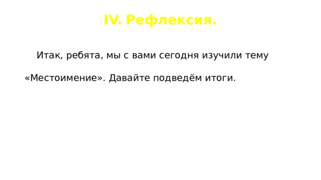 IV.  Рефлексия.    Итак, ребята, мы с вами сегодня изучили тему «Местоимение». Давайте подведём итоги.   