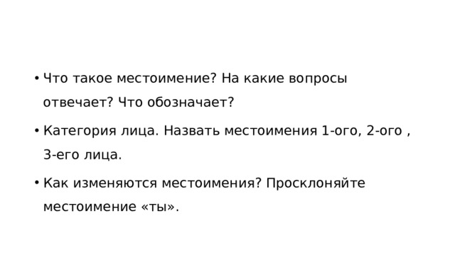 Что такое местоимение? На какие вопросы отвечает? Что обозначает? Категория лица. Назвать местоимения 1-ого, 2-ого , 3-его лица. Как изменяются местоимения? Просклоняйте местоимение «ты». 