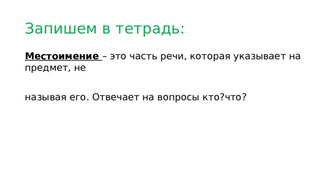 Запишем в тетрадь: Местоимение – это часть речи, которая указывает на предмет, не называя его. Отвечает на вопросы кто?что? 