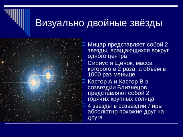 Мицар представляет собой 2 звезды, вращающихся вокруг одного центра Сириус и Щенок, масса которого в 2 раза, а объём в 1000 раз меньше Кастор А и Кастор В в созвездии Близнецов представляют собой 2 горячих крупных солнца 4 звезды в созвездии Лиры абсолютно похожие друг на друга 