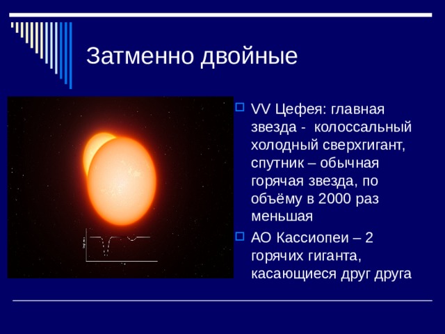 Затменно двойные VV Цефея: главная звезда - колоссальный холодный сверхгигант, спутник – обычная горячая звезда, по объёму в 2000 раз меньшая АО Кассиопеи – 2 горячих гиганта, касающиеся друг друга 