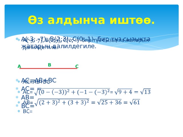 Өз алдынча иштөө. А(-3; -7), В(2;3), С(0;-1) бир түз сызыкта жатарын далилдегиле.   АС=АВ+ВС АС= = АВ= ВС= В А С 