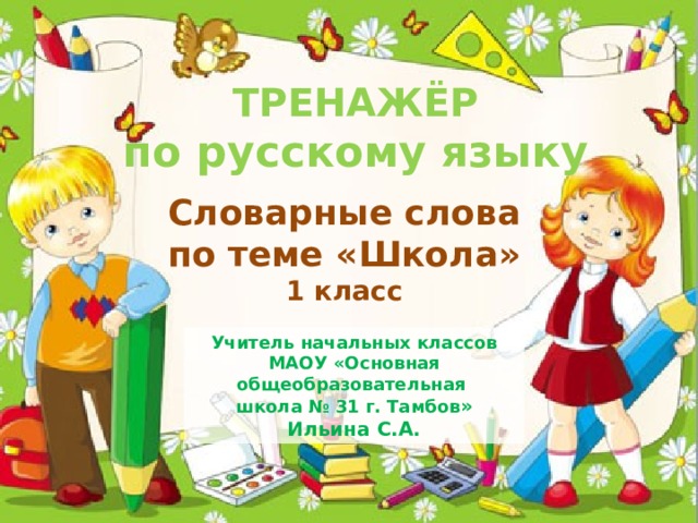 ТРЕНАЖЁР по русскому языку  Словарные слова по теме «Школа» 1 класс Учитель начальных классов МАОУ «Основная общеобразовательная школа № 31 г. Тамбов » Ильина С.А. 