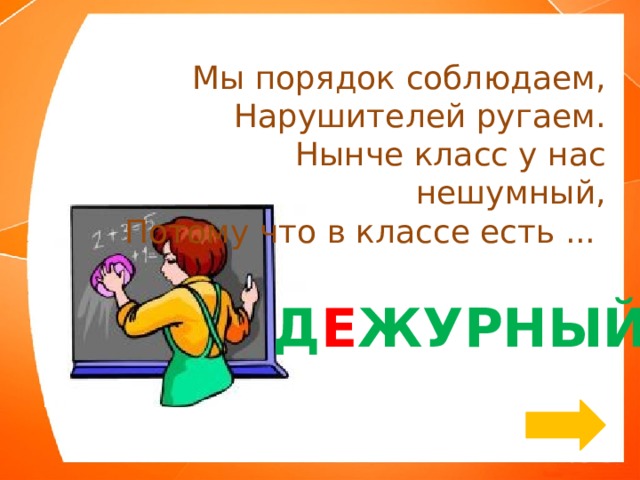 Мы порядок соблюдаем, Нарушителей ругаем. Нынче класс у нас нешумный, Потому что в классе есть ... Д Е ЖУРНЫЙ 