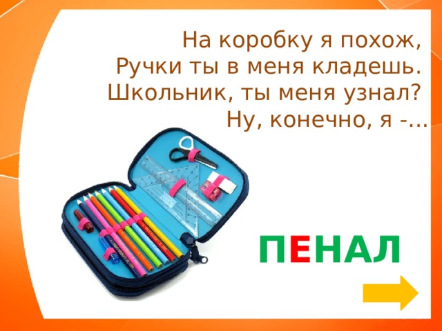 На коробку я похож,   Ручки ты в меня кладешь.   Школьник, ты меня узнал?   Ну, конечно, я -... П Е НАЛ 