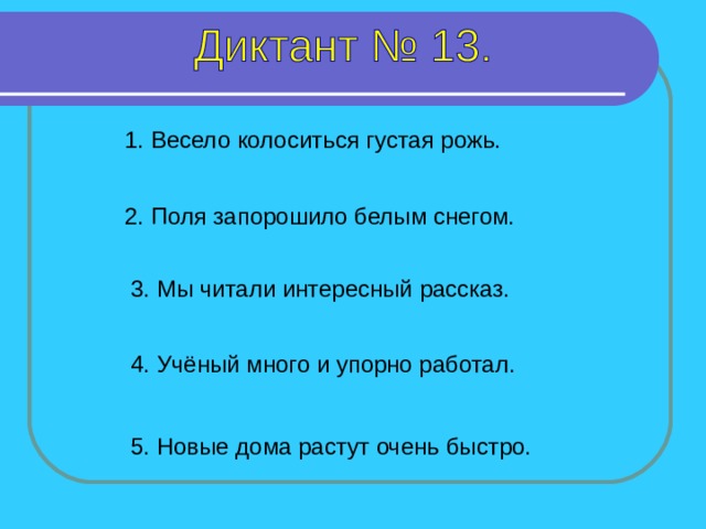 1. Весело колоситься густая рожь. 2. Поля запорошило белым снегом. 3. Мы читали интересный рассказ. 1-5 предложение – 4 секунды 4. Учёный много и упорно работал. 5. Новые дома растут очень быстро.  