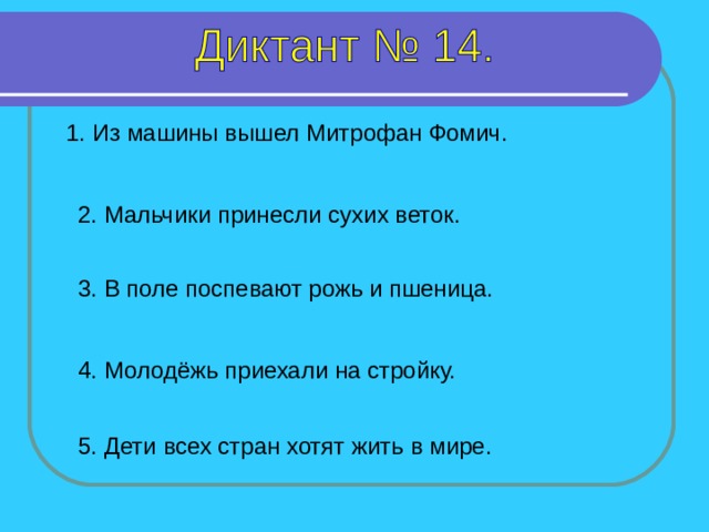 1. Из машины вышел Митрофан Фомич. 2. Мальчики принесли сухих веток. 3. В поле поспевают рожь и пшеница. 1-5 предложение – 4 секунды 4. Молодёжь приехали на стройку. 5. Дети всех стран хотят жить в мире.  