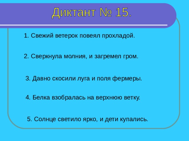 1. Свежий ветерок повеял прохладой. 2. Сверкнула молния, и загремел гром. 3. Давно скосили луга и поля фермеры. 1-5 предложение – 4 секунды 4. Белка взобралась на верхнюю ветку. 5. Солнце светило ярко, и дети купались.  