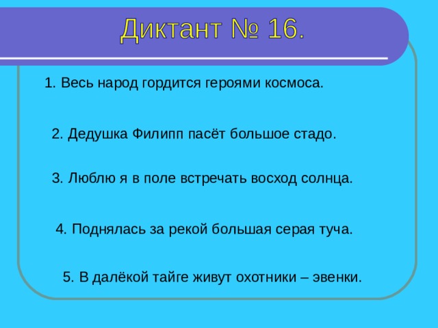 1. Весь народ гордится героями космоса. 2. Дедушка Филипп пасёт большое стадо. 3. Люблю я в поле встречать восход солнца. 1-5 предложение – 4 секунды 4. Поднялась за рекой большая серая туча. 5. В далёкой тайге живут охотники – эвенки.  