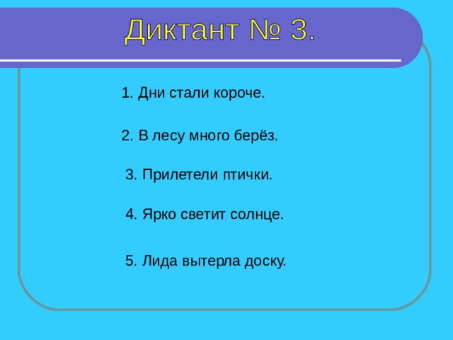 1. Дни стали короче. 2. В лесу много берёз. 3. Прилетели птички. 4. Ярко светит солнце. 1 предложение – 7 секунд, 2-5 – 8 секунд. 5. Лида вытерла доску.  