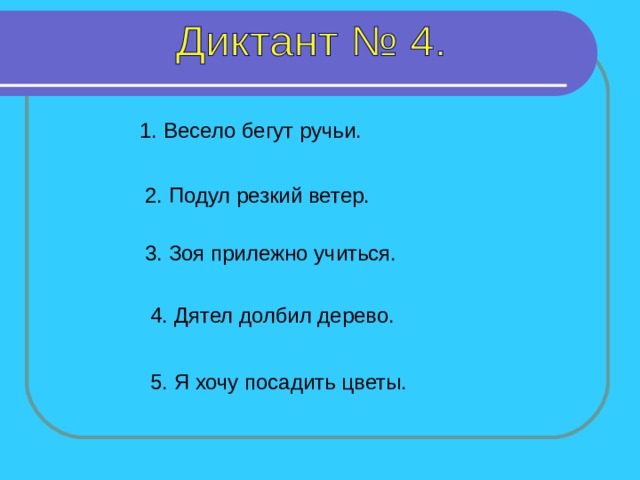 1. Весело бегут ручьи. 2. Подул резкий ветер. 3. Зоя прилежно учиться. 4. Дятел долбил дерево. 1-4 предложение – 8 секунд, 5 предложение - 7 секунд. 5. Я хочу посадить цветы.  