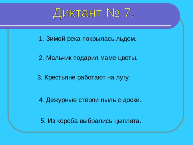 1. Зимой река покрылась льдом. 2. Мальчик подарил маме цветы. 3. Крестьяне работают на лугу. Все предложения – 5 секунд. 4. Дежурные стёрли пыль с доски. 5. Из короба выбрались цыплята.  