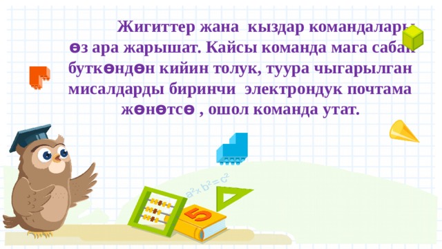  Жигиттер жана кыздар командалары ѳ з ара жарышат. Кайсы команда мага сабак бутк ѳ нд ѳ н кийин толук, туура чыгарылган мисалдарды биринчи электрондук почтама ж ѳ н ѳ тс ѳ , ошол команда утат. 
