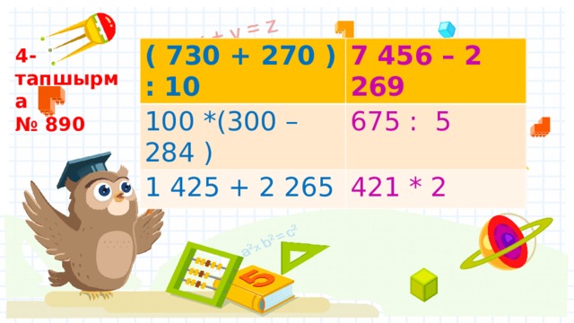 ( 730 + 270 ) : 10 7 456 – 2 269 100 *(300 – 284 ) 675 : 5 1 425 + 2 265 421 * 2 4- тапшырма № 890  