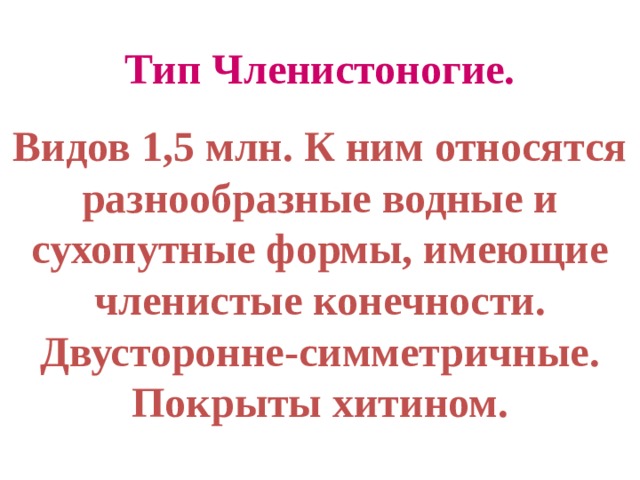 Тип Членистоногие. Видов 1,5 млн. К ним относятся разнообразные водные и сухопутные формы, имеющие членистые конечности. Двусторонне-симметричные. Покрыты хитином. 