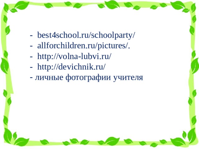 - best4school.ru/schoolparty/ - allforchildren.ru/pictures/. - http://volna-lubvi.ru/ - http://devichnik.ru/  личные фотографии учителя 