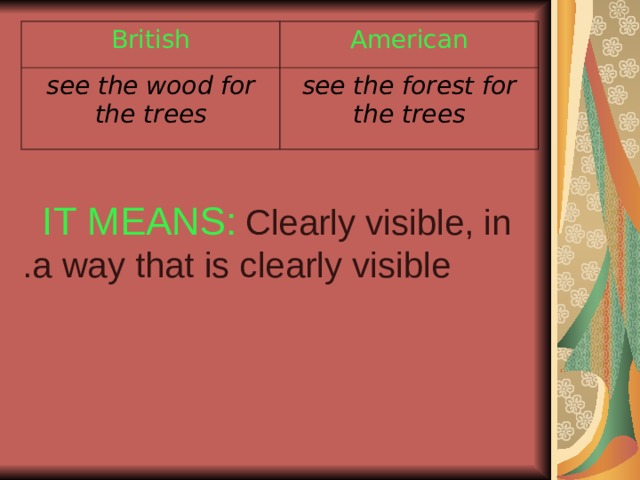 British American see the wood for the trees see the forest for the trees IT MEANS:  Clearly visible, in  a way that is clearly visible . 