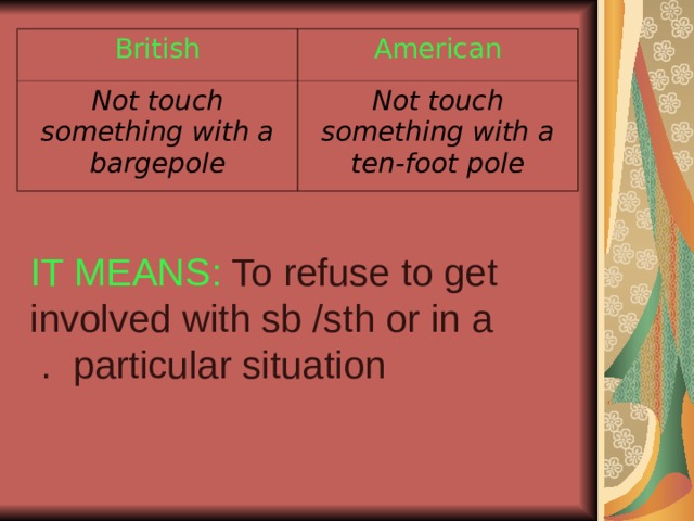 British American Not touch something with a bargepole Not touch something with a ten-foot pole IT MEANS: To refuse to get involved with sb /sth or in a particular situation . 